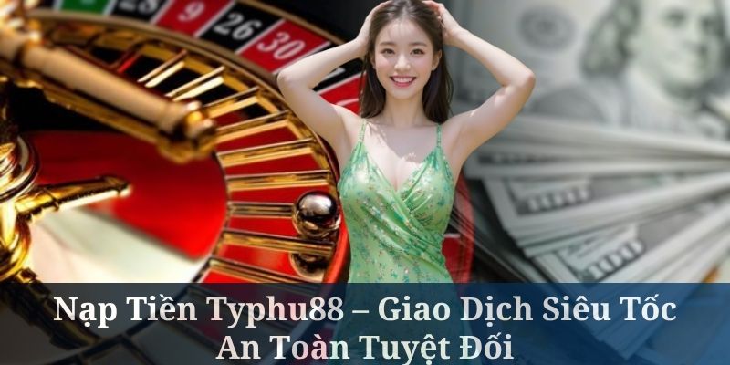 Nạp Tiền Typhu88 – Giao Dịch Siêu Tốc, An Toàn Tuyệt Đối