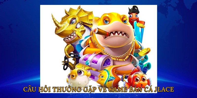Câu Hỏi Thường Gặp Về Game Bắn Cá JLACE