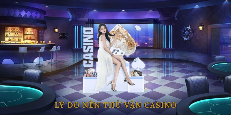 Lý Do Nên Thử Vận May Casino Một Lần Trong Đời